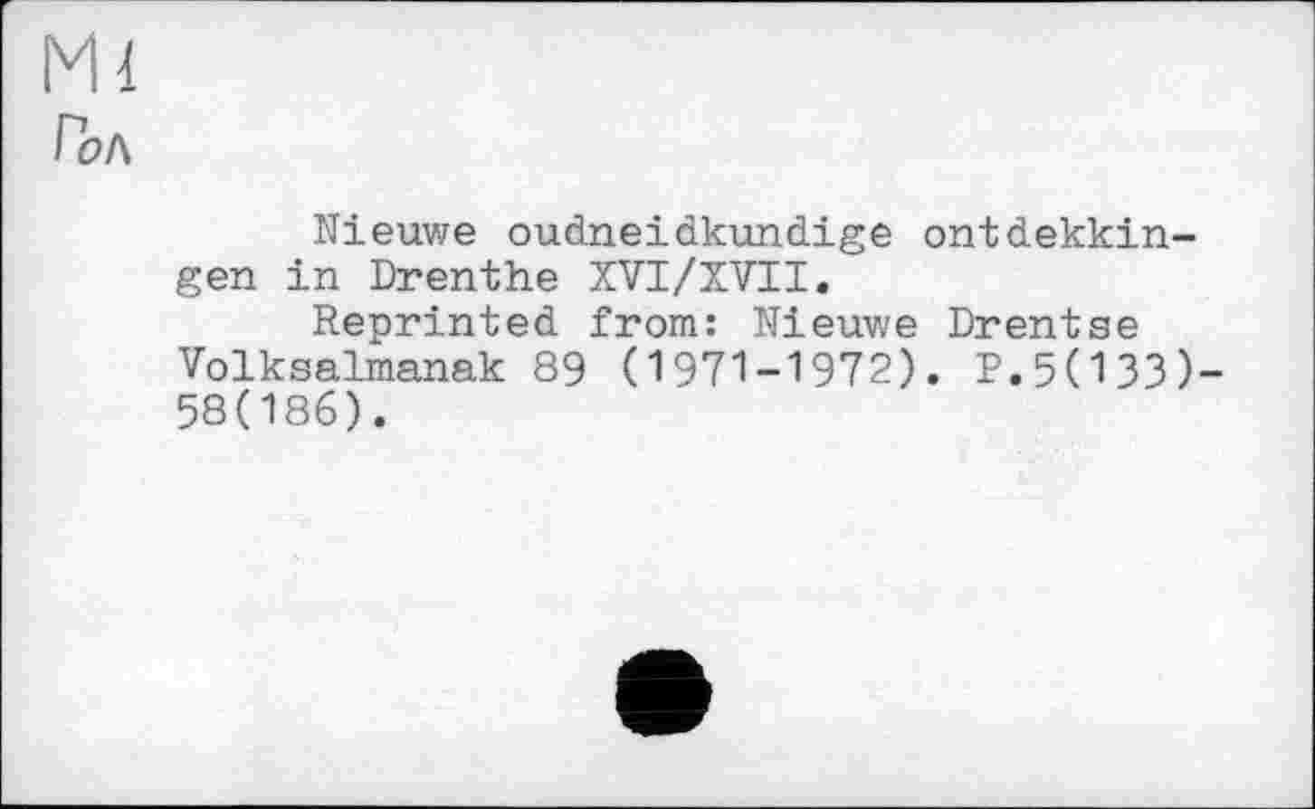 ﻿Ml
П?л
Nieuwe oudneidkundige ontdekkin-gen in Drenthe XVI/XVII.
Reprinted from: Nieuwe Drentse Volksalmanak 89 (1971-1972). P.5(133)-58(186).